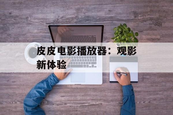 皮皮电影播放器：观影新体验