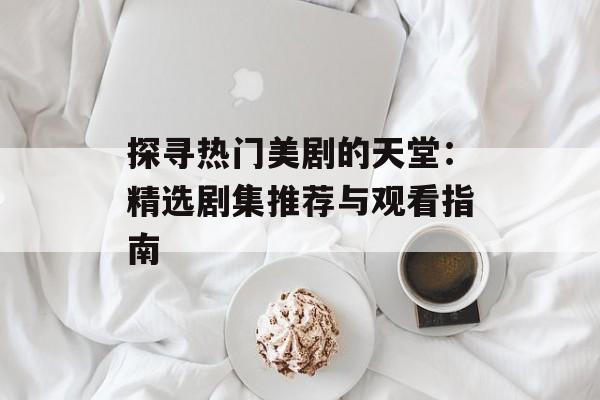 探寻热门美剧的天堂：精选剧集推荐与观看指南
