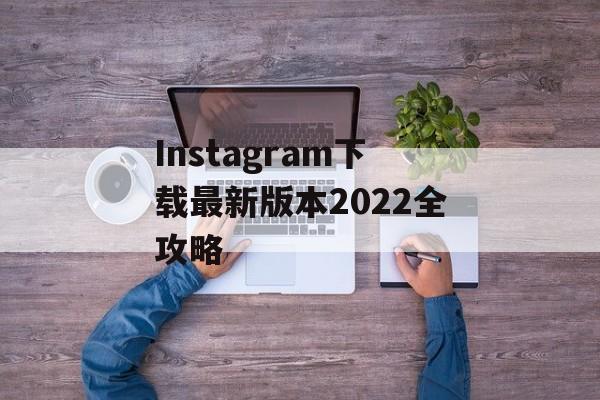 Instagram下载最新版本2022全攻略 Instagram下载最新版本2022全攻略