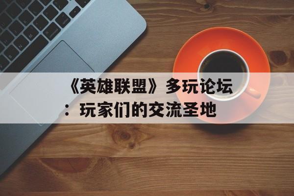 《英雄联盟》多玩论坛:玩家们的交流圣地 《英雄联盟》多玩论坛:玩家们的交流圣地