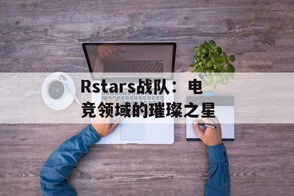 Rstars战队:电竞领域的璀璨之星 Rstars战队:电竞领域的璀璨之星