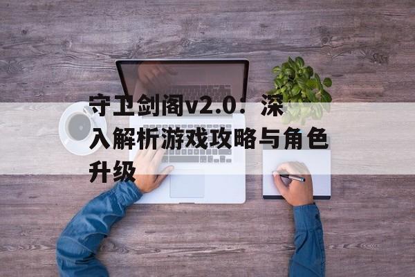守卫剑阁v2.0:深入解析游戏攻略与角色升级 守卫剑阁v2.0:深入解析游戏攻略与角色升级
