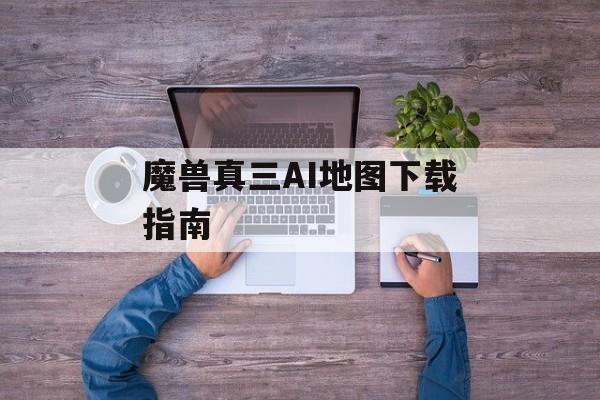 魔兽真三AI地图下载指南 魔兽真三AI地图下载指南