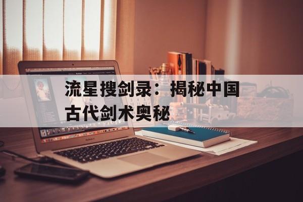 流星搜剑录:揭秘中国古代剑术奥秘 流星搜剑录:揭秘中国古代剑术奥秘