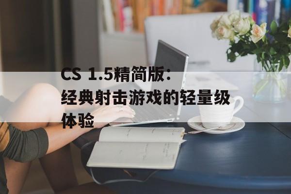 CS 1.5精简版：经典射击游戏的轻量级体验