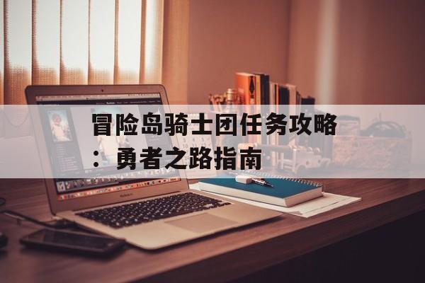 冒险岛骑士团任务攻略:勇者之路指南 冒险岛骑士团任务攻略:勇者之路指南