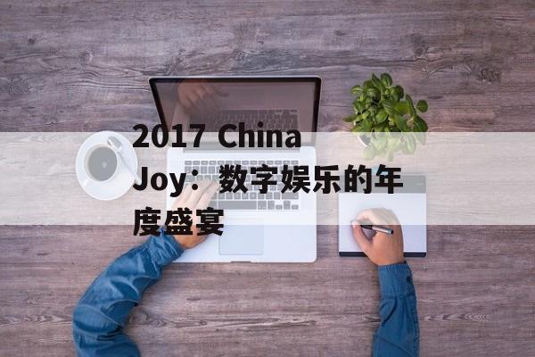 2017 ChinaJoy：数字娱乐的年度盛宴