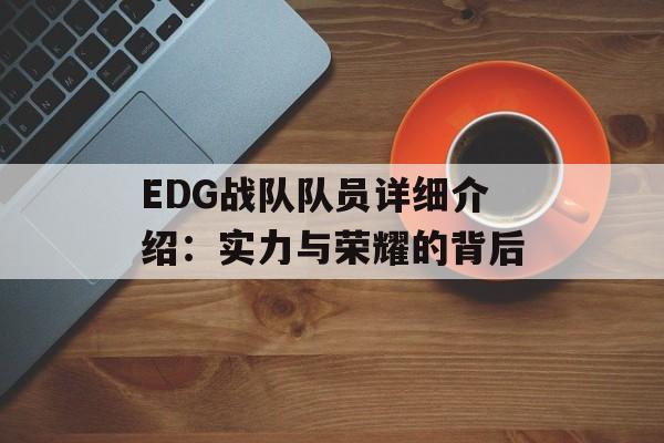 EDG战队队员详细介绍：实力与荣耀的背后