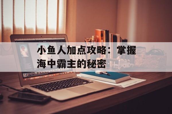 小鱼人加点攻略：掌握海中霸主的秘密