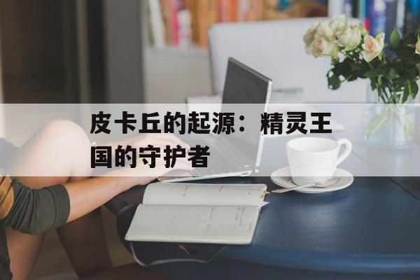 皮卡丘的起源:精灵王国的守护者 皮卡丘的起源:精灵王国的守护者