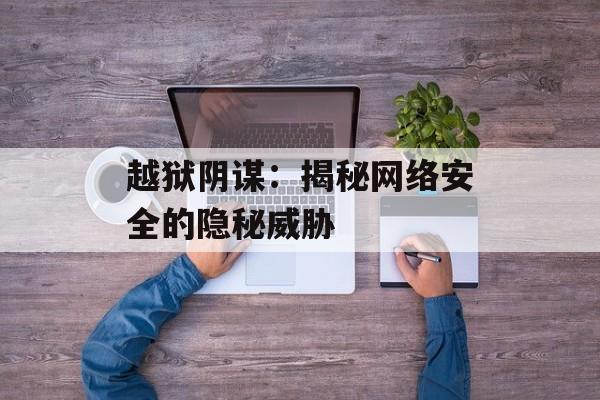 越狱阴谋:揭秘网络安全的隐秘威胁 越狱阴谋:揭秘网络安全的隐秘威胁