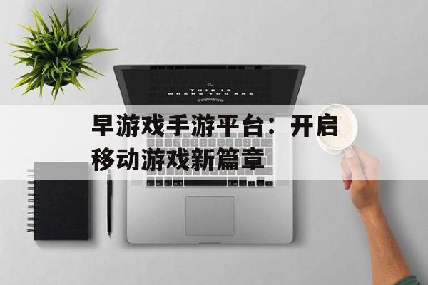 早游戏手游平台:开启移动游戏新篇章 早游戏手游平台:开启移动游戏新篇章