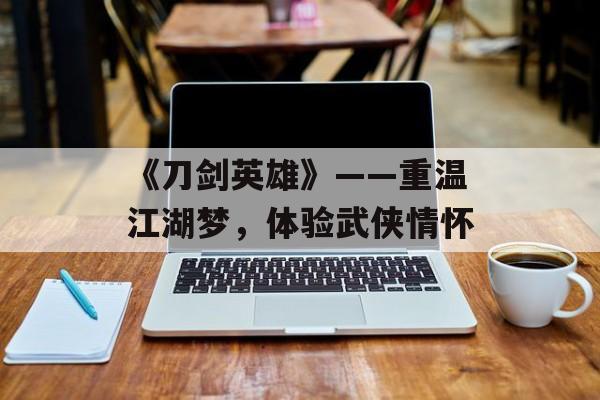 《刀剑英雄》——重温江湖梦,体验武侠情怀 《刀剑英雄》——重温江湖梦,体验武侠情怀