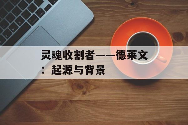 灵魂收割者——德莱文:起源与背景 灵魂收割者——德莱文:起源与背景