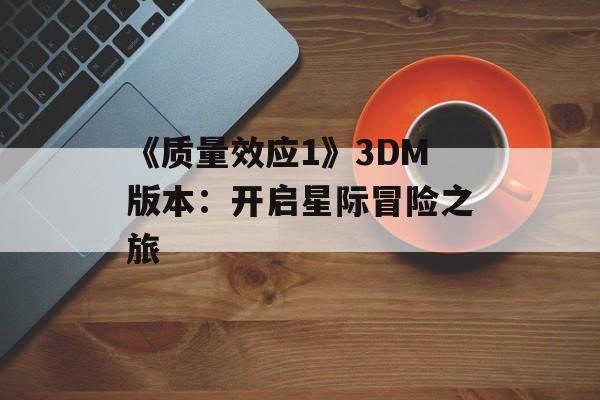 《质量效应1》3DM版本:开启星际冒险之旅 《质量效应1》3DM版本:开启星际冒险之旅