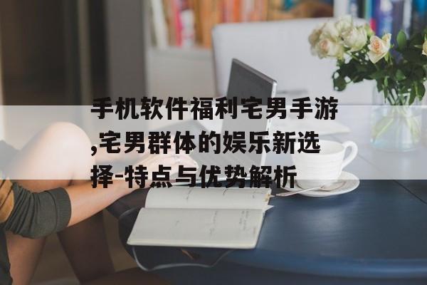 手机软件福利宅男手游,宅男群体的娱乐新选择-特点与优势解析 手机软件福利宅男手游,宅男群体的娱乐新选择-特点与优势解析