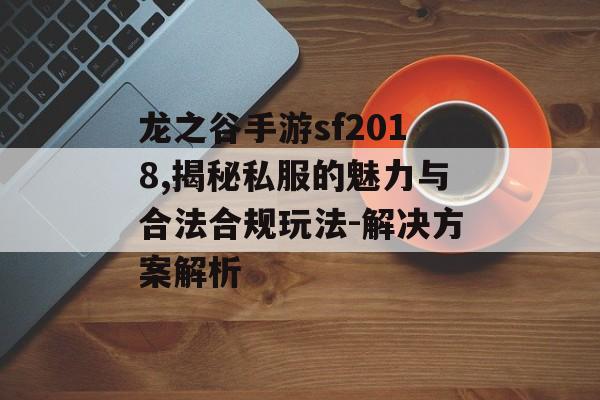 龙之谷手游sf2018,揭秘私服的魅力与合法合规玩法-解决方案解析 龙之谷手游sf2018,揭秘私服的魅力与合法合规玩法-解决方案解析