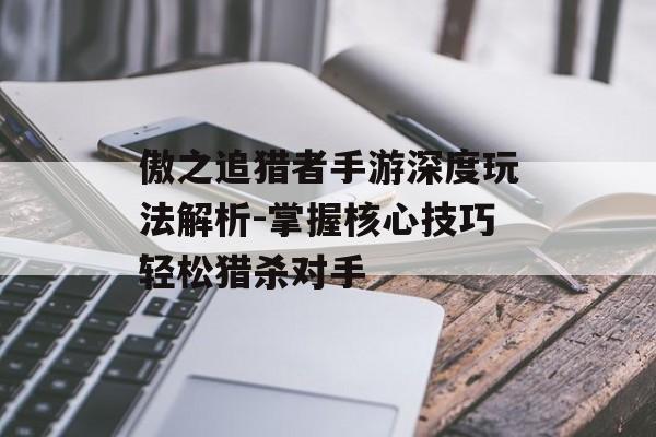 傲之追猎者手游深度玩法解析-掌握核心技巧轻松猎杀对手 傲之追猎者手游深度玩法解析-掌握核心技巧轻松猎杀对手