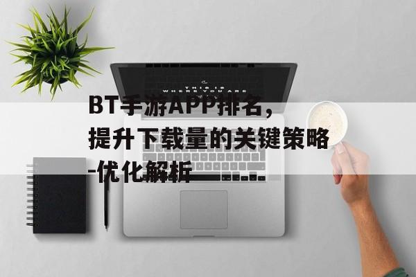 BT手游APP排名,提升下载量的关键策略-优化解析 BT手游APP排名,提升下载量的关键策略-优化解析