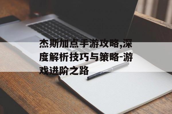 杰斯加点手游攻略,深度解析技巧与策略-游戏进阶之路