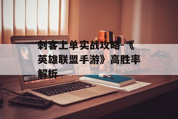 刺客上单实战攻略-《英雄联盟手游》高胜率解析