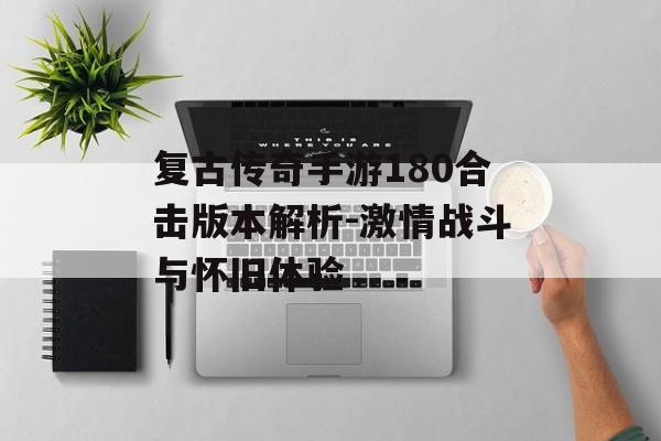 复古传奇手游180合击版本解析-激情战斗与怀旧体验