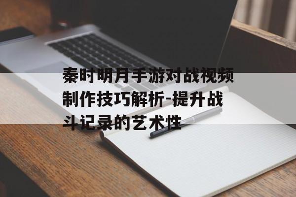 秦时明月手游对战视频制作技巧解析-提升战斗记录的艺术性
