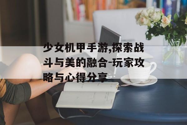 少女机甲手游,探索战斗与美的融合-玩家攻略与心得分享