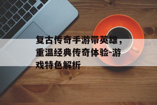 复古传奇手游带英雄，重温经典传奇体验-游戏特色解析