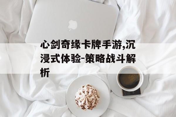 心剑奇缘卡牌手游,沉浸式体验-策略战斗解析
