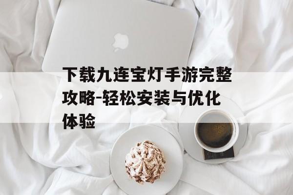 下载九连宝灯手游完整攻略-轻松安装与优化体验