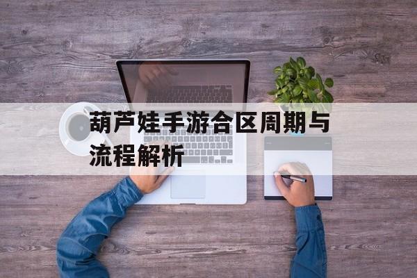 葫芦娃手游合区周期与流程解析