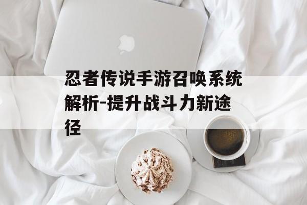 忍者传说手游召唤系统解析-提升战斗力新途径