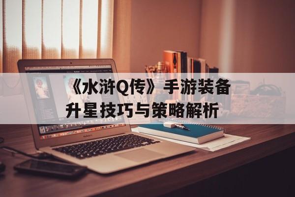 《水浒Q传》手游装备升星技巧与策略解析