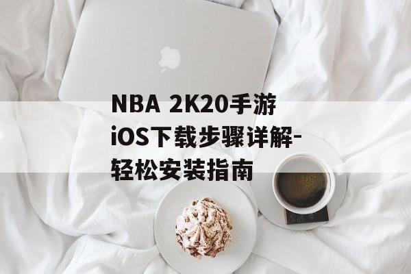 NBA 2K20手游iOS下载步骤详解-轻松安装指南