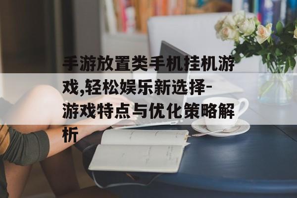 手游放置类手机挂机游戏,轻松娱乐新选择-游戏特点与优化策略解析 手游放置类手机挂机游戏,轻松娱乐新选择-游戏特点与优化策略解析