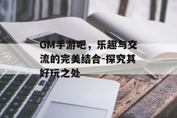GM手游吧,乐趣与交流的完美结合-探究其好玩之处 GM手游吧,乐趣与交流的完美结合-探究其好玩之处