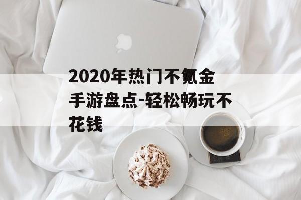 2020年热门不氪金手游盘点-轻松畅玩不花钱