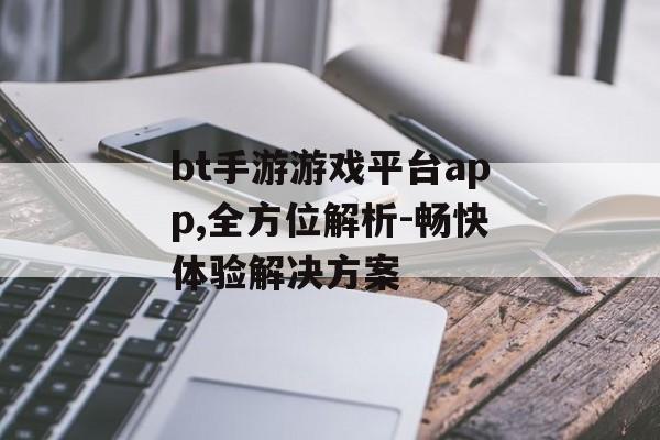 bt手游游戏平台app,全方位解析-畅快体验解决方案 bt手游游戏平台app,全方位解析-畅快体验解决方案