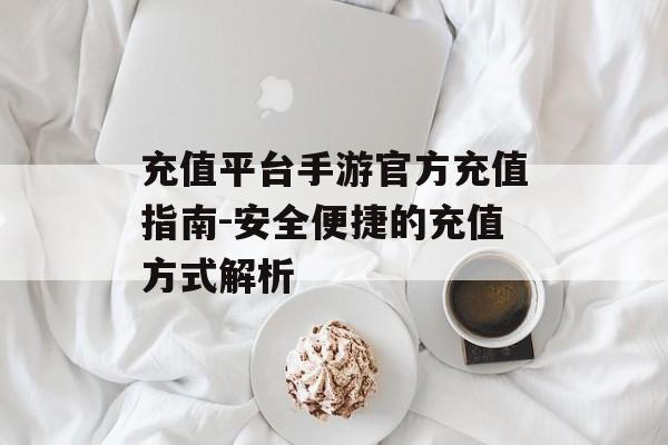 充值平台手游官方充值指南-安全便捷的充值方式解析