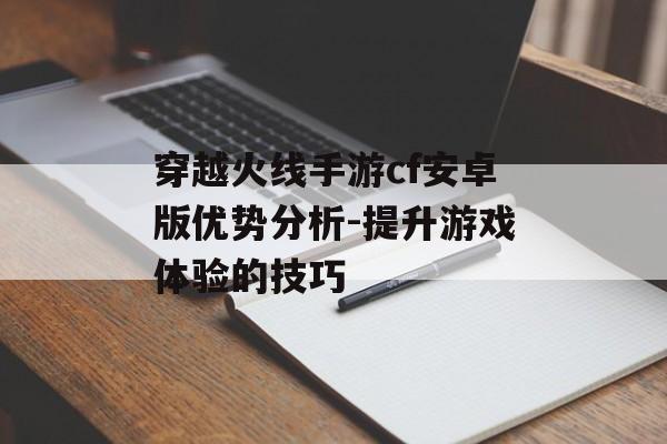穿越火线手游cf安卓版优势分析-提升游戏体验的技巧