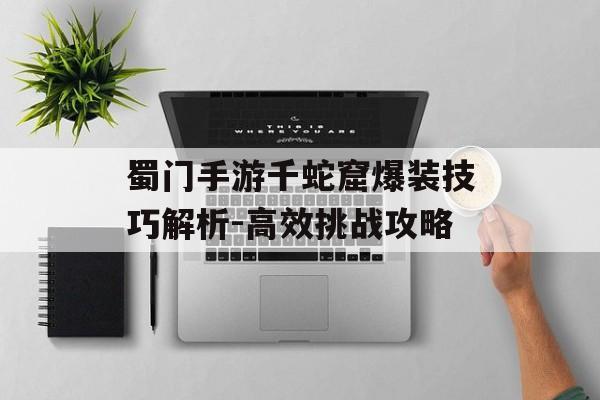 蜀门手游千蛇窟爆装技巧解析-高效挑战攻略