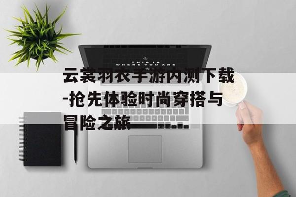 云裳羽衣手游内测下载-抢先体验时尚穿搭与冒险之旅