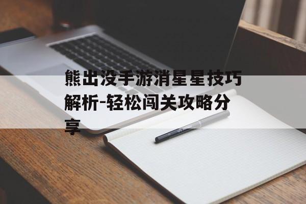 熊出没手游消星星技巧解析-轻松闯关攻略分享