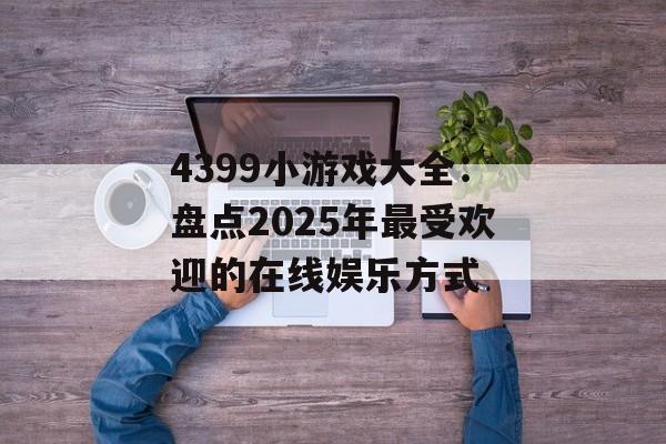 4399小游戏大全:盘点2025年最受欢迎的在线娱乐方式 4399小游戏大全:盘点2025年最受欢迎的在线娱乐方式