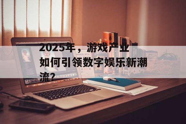 2025年,游戏产业如何引领数字娱乐新潮流? 2025年,游戏产业如何引领数字娱乐新潮流?