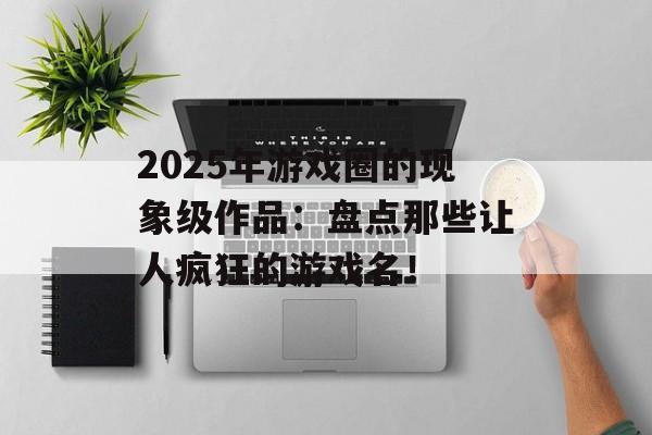 2025年游戏圈的现象级作品:盘点那些让人疯狂的游戏名! 2025年游戏圈的现象级作品:盘点那些让人疯狂的游戏名!