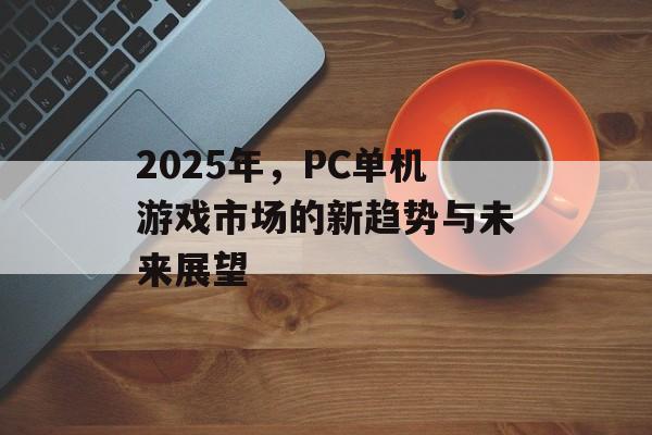 2025年,PC单机游戏市场的新趋势与未来展望 2025年,PC单机游戏市场的新趋势与未来展望