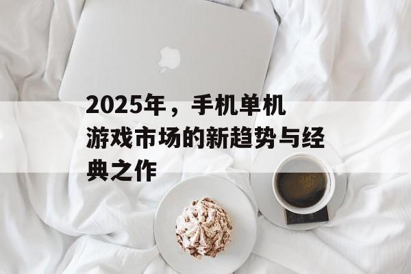 2025年,手机单机游戏市场的新趋势与经典之作 2025年,手机单机游戏市场的新趋势与经典之作