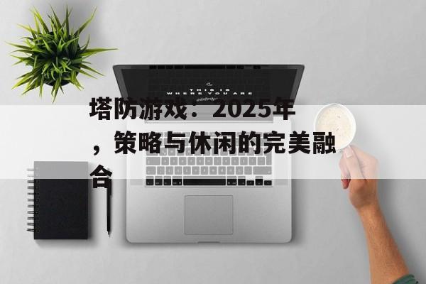 塔防游戏:2025年,策略与休闲的完美融合 塔防游戏:2025年,策略与休闲的完美融合